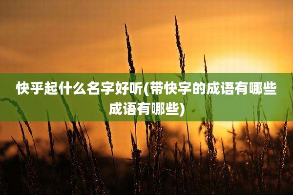 快乎起什么名字好听(带快字的成语有哪些成语有哪些)