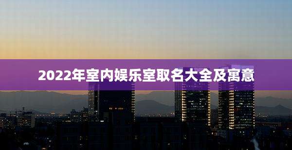 2022年室内娱乐室取名大全及寓意
