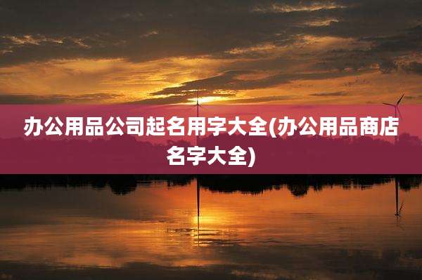 办公用品公司起名用字大全(办公用品商店名字大全)