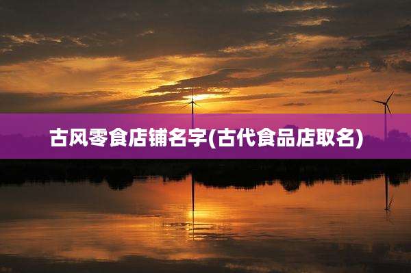 古风零食店铺名字(古代食品店取名)