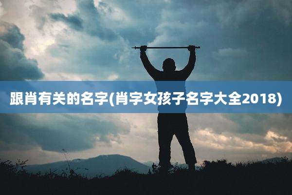 跟肖有关的名字(肖字女孩子名字大全2018)
