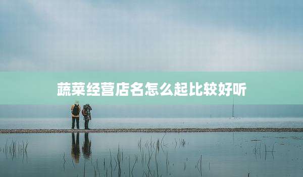 蔬菜经营店名怎么起比较好听