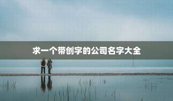 求一个带创字的公司名字大全