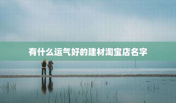 有什么运气好的建材淘宝店名字