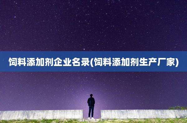 饲料添加剂企业名录(饲料添加剂生产厂家)