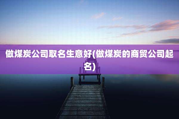 做煤炭公司取名生意好(做煤炭的商贸公司起名)