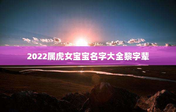 2022属虎女宝宝名字大全黎字辈