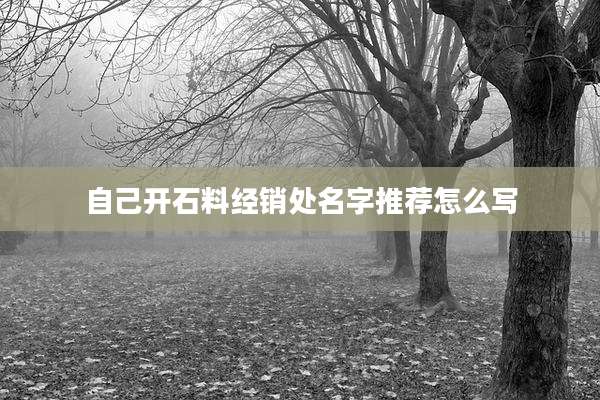 自己开石料经销处名字推荐怎么写
