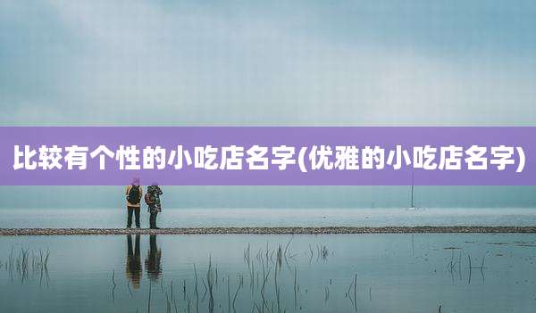 比较有个性的小吃店名字(优雅的小吃店名字)
