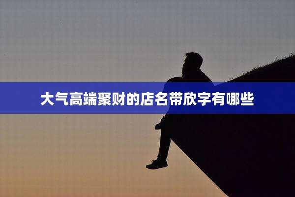 大气高端聚财的店名带欣字有哪些