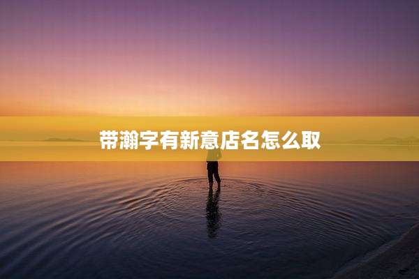 带瀚字有新意店名怎么取