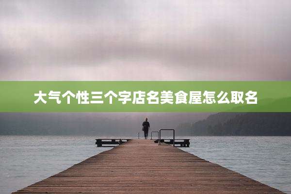 大气个性三个字店名美食屋怎么取名