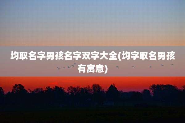 均取名字男孩名字双字大全(均字取名男孩有寓意)