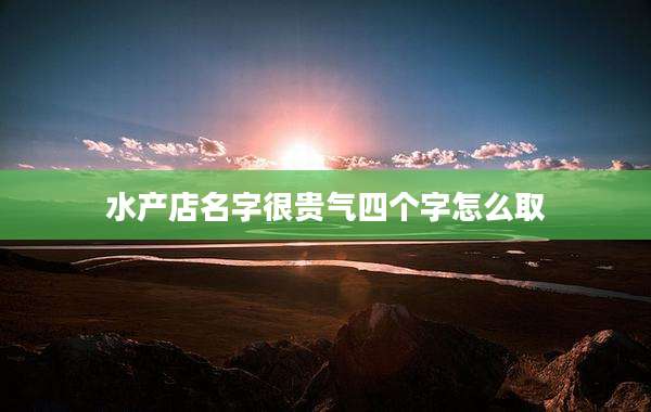 水产店名字很贵气四个字怎么取