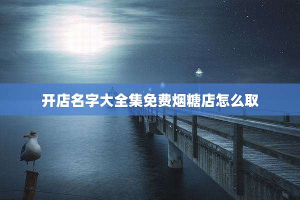 开店名字大全集免费烟糖店怎么取