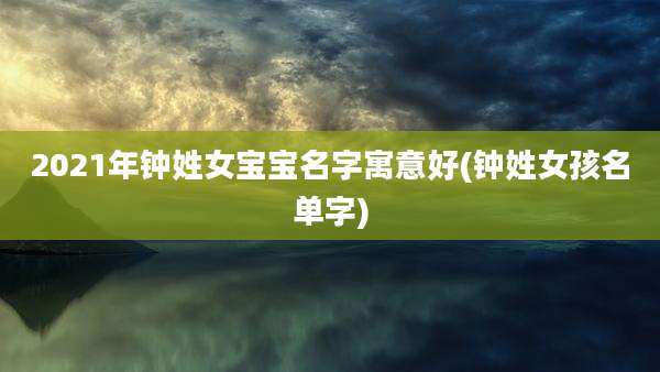 2021年钟姓女宝宝名字寓意好(钟姓女孩名单字)