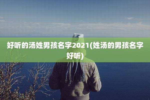 好听的汤姓男孩名字2021(姓汤的男孩名字好听)