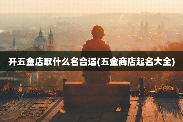开五金店取什么名合适(五金商店起名大全)