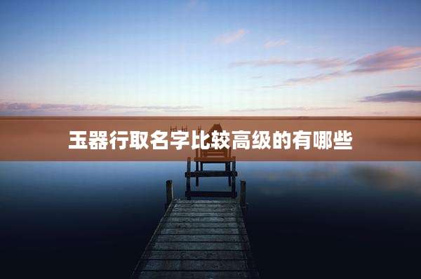 玉器行取名字比较高级的有哪些