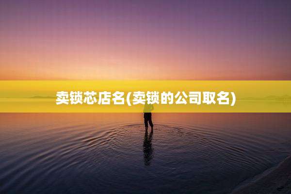 卖锁芯店名(卖锁的公司取名)