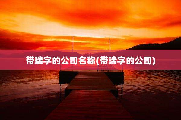 带瑞字的公司名称(带瑞字的公司)