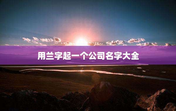 用兰字起一个公司名字大全