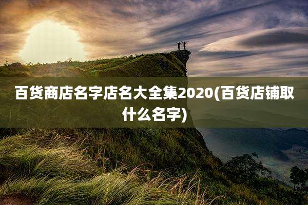 百货商店名字店名大全集2020(百货店铺取什么名字)