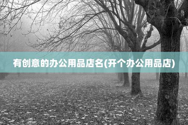 有创意的办公用品店名(开个办公用品店)