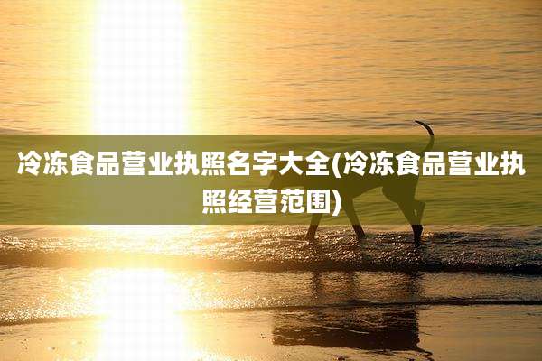 冷冻食品营业执照名字大全(冷冻食品营业执照经营范围)
