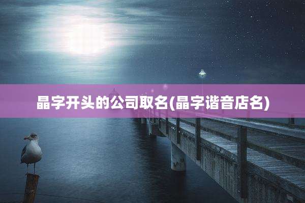 晶字开头的公司取名(晶字谐音店名)