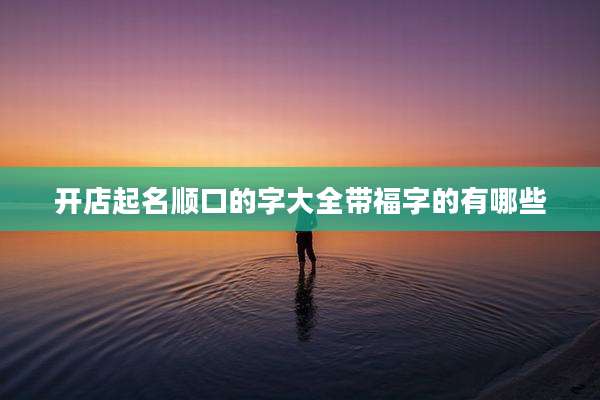 开店起名顺口的字大全带福字的有哪些