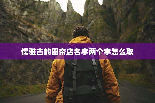 儒雅古韵窗帘店名字两个字怎么取