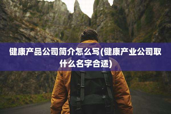 健康产品公司简介怎么写(健康产业公司取什么名字合适)