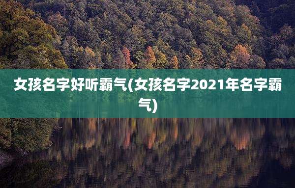 女孩名字好听霸气(女孩名字2021年名字霸气)