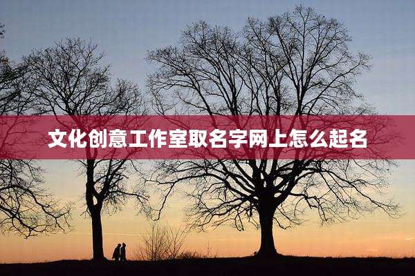 文化创意工作室取名字网上怎么起名