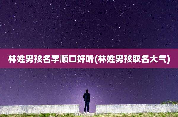 林姓男孩名字顺口好听(林姓男孩取名大气)