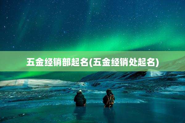 五金经销部起名(五金经销处起名)