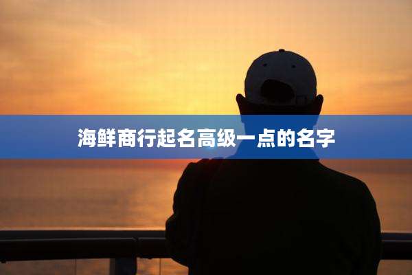 海鲜商行起名高级一点的名字