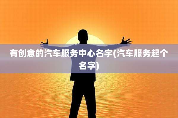 有创意的汽车服务中心名字(汽车服务起个名字)