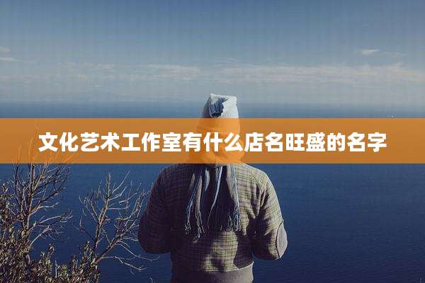 文化艺术工作室有什么店名旺盛的名字