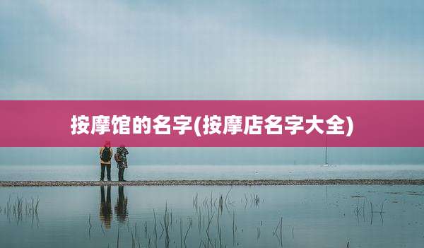 按摩馆的名字(按摩店名字大全)
