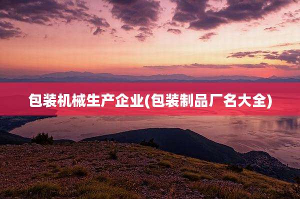 包装机械生产企业(包装制品厂名大全)