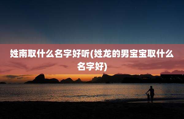 姓南取什么名字好听(姓龙的男宝宝取什么名字好)
