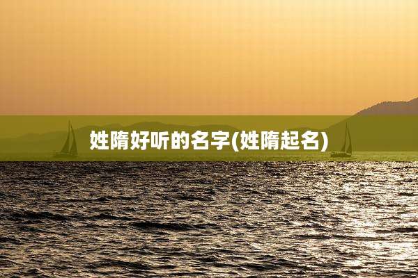 姓隋好听的名字(姓隋起名)
