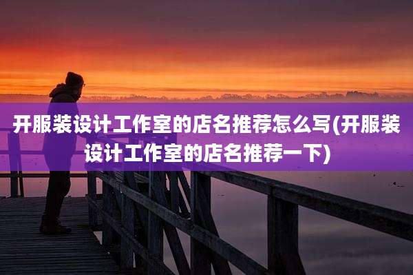 开服装设计工作室的店名推荐怎么写(开服装设计工作室的店名推荐一下)