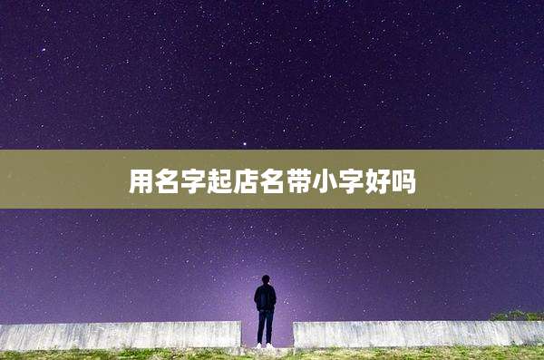 用名字起店名带小字好吗