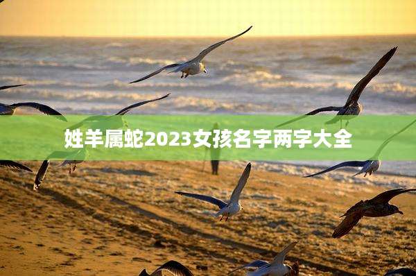 姓羊属蛇2023女孩名字两字大全