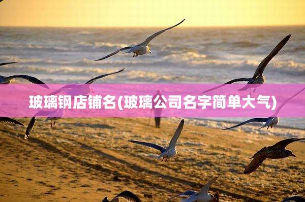 玻璃钢店铺名(玻璃公司名字简单大气)