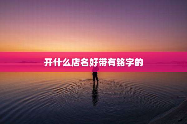 开什么店名好带有铭字的