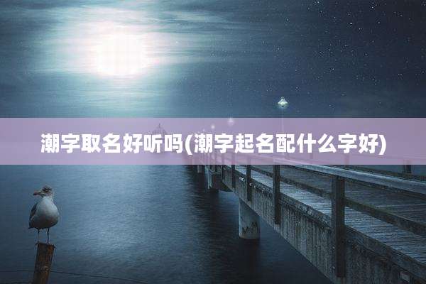 潮字取名好听吗(潮字起名配什么字好)